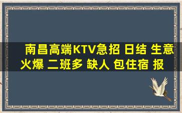 南昌高端KTV急招 日结 生意火爆 二班多 缺人 包住宿 报